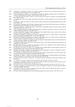 The Comprehensive Review on Fat...
28
[17] L. Rejnmark, P. Vestergaard, P. Charles, et al, No effect of vitamin A intake on bone mineral density and fracture risk in
perimenopausal women, Osteoporosis Int, 15(11), 2004, 872–880.
[18] P. Lips, D. Hosking, K. Lippuner, et al, The prevalence of vitamin D inadequacy amongst women with osteoporosis: an
international epidemiological investigation, J Intern Med, 260(3), 2006, 245–254.
[19] LA. Armas, BW. Hollis, RP. Heaney, Vitamin D2 is much less effective than vitamin D3 in humans, J Clin Endocrinal Metab,
89(11), 2004, 5387–5391.
[20] L. A. Houghton, R. Vieth, The case against ergocalciferol (vitamin D2) as a vitamin supplement, Am J Clin Nutr, 84(4), 2006,
694–697.
[21] D. Feskanich, V. Singh, WC. Willett, GA. Colditz, Vitamin A intake and hip fractures among postmenopausal women, JAMA,
287(1), 2002, 47–54.
[22] JH. Promislow, D. Goodman-Gruen, DJ. Slymen, E. Barrett-Connor, Retinol intake and bone mineral density in the elderly: the
Rancho Bernardo Study, J Bone Miner Res, 17(8), 2002, 1349–1358.
[23] S. Inomata, S. Kadowaki, T. Yamatani, M. Fukase, T. Fujita, Effect of 1 alpha (OH)-vitamin D3 on insulin secretion in diabetes
mellitus, Bone Miner, 1(3), 1986, 187–192.
[24] P. Lips, Vitamin D deficiency and secondary hyperparathyroidism in the elderly: consequences for bone loss and fractures and
therapeutic implications, Endocr Rev, 22(4), 2001, 477–501.
[25] U. Zeitz, K. Weber, DW. Soegiarto, E. Wolf, R. Balling, RG. Erben, Impaired insulin secretory capacity in mice lacking a
functional vitamin D receptor, FASEB J, 17(3), 2003, 509–511.
[26] SN. Meydani, M. Meydani, JB. Blumberg, et al, Vitamin E supplementation and in vivo immune response in healthy elderly
subjects, A randomized controlled trial, JAMA, 277(17), 1997, 1380–1386.
[27] SN. Meydani, M. Meydani, JB. Blumberg, et al, Vitamin E supplementation and in vivo immune response in healthy elderly
subjects, A randomized controlled trial, JAMA, 277(17), 1997, 1380–1386.
[28] J. Neuzil, T. Weber, A. Schroder, et al, Induction of cancer cell apoptosis by alpha-tocopheryl succinate: molecular pathways and
structural requirements, FASEB J, 15(2), 2001, 403–415.
[29] A. Alkhenizan, K. Hafez, The role of vitamin E in the prevention of cancer: a meta-analysis of randomized controlled trials, Ann
Saudi Med, 27(6), 2007, 409–414.
[30] KH. Masaki, KG. Losonczy, G. Izmirlian, et al, Association of vitamin E and C supplement use with cognitive function and
dementia in elderly men, Neurology, 54(6), 2000, 1265–1272.
[31] KJ. Helzlsouer, HY. Huang, AJ. Alberg, et al, Association between alpha-tocopherol, gamma-tocopherol, selenium, and
subsequent prostate cancer, J Natl Cancer Inst, 92(24), 2000, 2018–2023.
[32] RS. Bruno, SW. Leonard, J. Atkinson, et al, Faster plasma vitamin E disappearance in smokers is normalized by vitamin C
supplementation, Free Radic Biol Med, 92(24), 2006, 689–697.
[33] C. J. O’Donnell, et al, Matrix Gla Protein Is Associated with Risk Factors for Atherosclerosis but not With Coronary Artery
Calcification, Arteriosclerosis Thrombi Vasc Biol, 26(12), 2006, 2769–2774.
[34] OP. Heinonen, D. Albanes, J. Virtamo, et al, Prostate cancer and supplementation with alpha-tocopherol and beta-carotene:
incidence and mortality in a controlled trial, J Natl Cancer Inst, 90(6), 1998, 440–446.
[35] AH. Maas, YT. Van der Schouw, D. Beijerinck, et al, Vitamin K intake and calcifications in breast arteries, Maturitas, 56(3),
2007, 273–279.
[36] T. C. Villines, et al, Vitamin K1 intake and coronary calcification, Coron Artery Dis, 16(3), 2005, 199–203.
[37] L. Rejnmark, P. Vestergaard, P. Charles, et al, No effect of vitamin K1 intake on bone mineral density and fracture risk in
perimenopausal women, Osteoporosis Int, 17(8), 2006, 1122–1132.
[38] MJ. Shearer, The roles of vitamins D and K in bone health and osteoporosis prevention, Proc Nutr Soc, 56(3), 1997, 915–937.
[39] H. Ekelund, O. Finnstrom, J. Gunnarskog, B. Kallen, Y. Larsson, Administration of vitamin K to new born infants and childhood
cancer, Bmj, 307(6896), 1993, 89–91.
[40] D. Feskanich, P. Weber, WC. Willett, H. Rockett, SL. Booth, GA. Colditz, Vitamin K intake and hip fractures in women: a
prospective study, Am J Clin Nutr, 69(1), 1999, 74–79.
[41] KI. Tsaioun, Vitamin K-dependent proteins in the developing and aging nervous system, Nutr Rev, 57(8), 1999, 231–240.
View publication stats
View publication stats
 