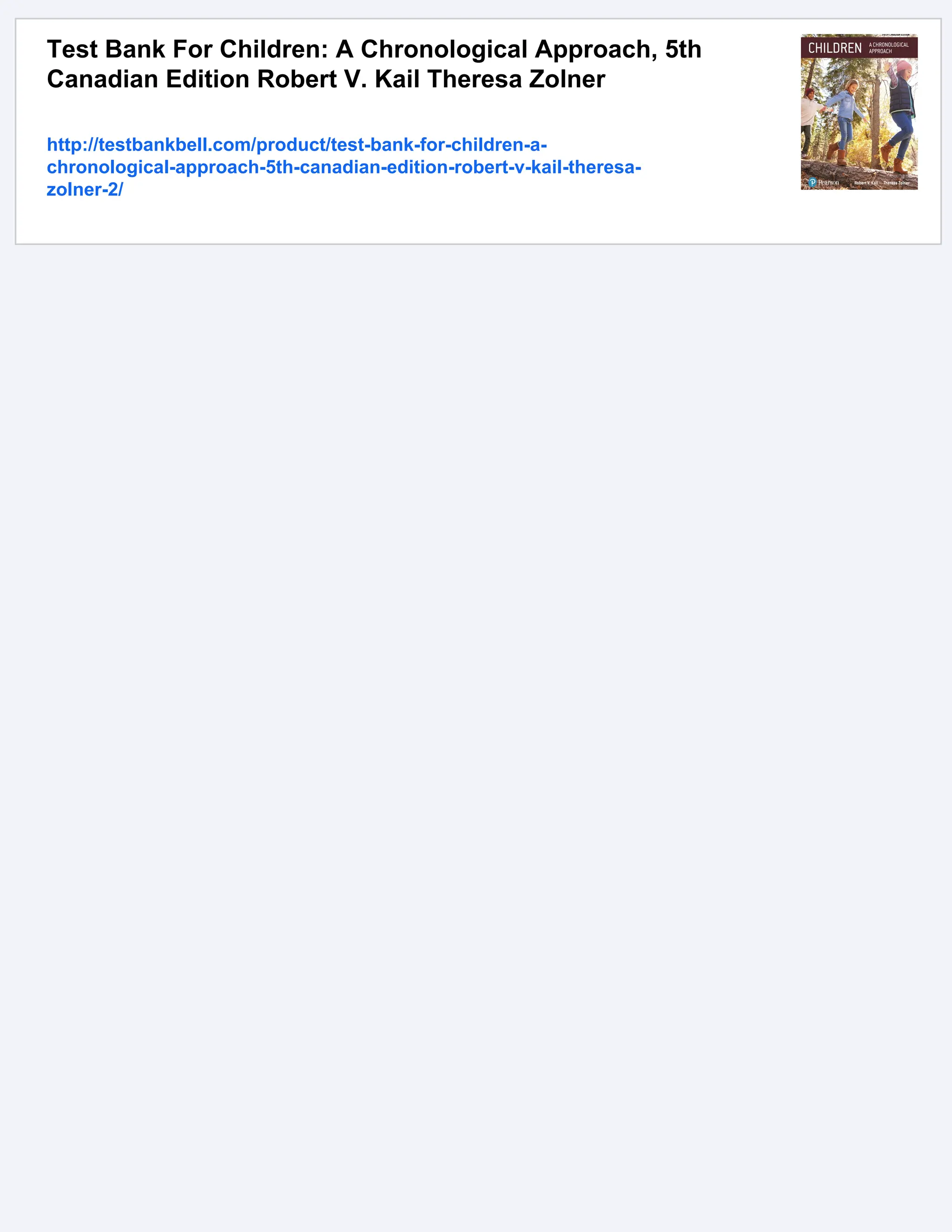 Test Bank For Children: A Chronological Approach, 5th
Canadian Edition Robert V. Kail Theresa Zolner
http://testbankbell.com/product/test-bank-for-children-a-
chronological-approach-5th-canadian-edition-robert-v-kail-theresa-
zolner-2/
 