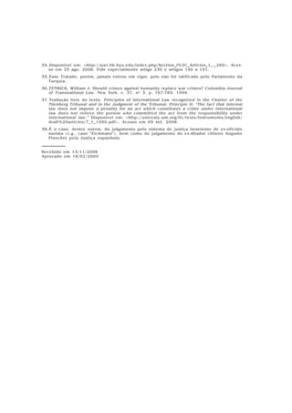 A C E
pág. 182, jul/dez 2008
34.Disponível em: <http://wwi.lib.byu.edu/index.php/Section_I%2C_Articles_1_-_260>. Aces-
so em 25 ago. 2008. Vide especialmente artigo 230 e artigos 140 a 151.
35.Esse Tratado, porém, jamais entrou em vigor, pois não foi ratificado pelo Parlamento da
Turquia.
36.FENRICK, William J. Should crimes against humanity replace war crimes? Columbia Journal
of Transnational Law, New York, v. 37, nº 3, p. 767-785. 1999.
37.Tradução livre do texto. Principles of International Law recognized in the Charter of the
Nürnberg Tribunal and in the Judgment of the Tribunal. Principle II: “The fact that internal
law does not impose a penality for an act which constitutes a crime under international
law does not relieve the person who committed the act from the responsibility under
international law.” Disponível em: <http://untreaty.um.org/ilc/texts/instruments/english/
draft%20articles/7_1_1950.pdf>. Acesso em 09 set. 2008.
38.É o caso, dentre outros, do julgamento pelo sistema de justiça israelense de ex-oficiais
nazista (v.g., caso “Eichmann”), bem como do julgamento do ex-ditador chileno Augusto
Pinochet pela Justiça espanhola.
Recebido em 13/11/2008
Aprovado em 18/02/2009
 