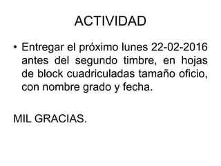 ACTIVIDAD
• Entregar el próximo lunes 22-02-2016
antes del segundo timbre, en hojas
de block cuadriculadas tamaño oficio,
con nombre grado y fecha.
MIL GRACIAS.
 