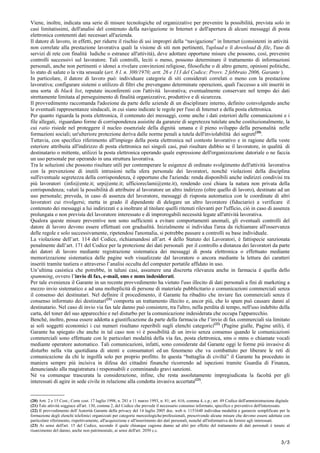 Viene, inoltre, indicata una serie di misure tecnologiche ed organizzative per prevenire la possibilità, prevista solo in
casi limitatissimi, dell'analisi del contenuto della navigazione in Internet e dell'apertura di alcuni messaggi di posta
elettronica contenenti dati necessari all'azienda.
Il datore di lavoro, in effetti, per ridurre il rischio di usi impropri della “navigazione” in Internet (consistenti in attività
non correlate alla prestazione lavorativa quali la visione di siti non pertinenti, l'upload o il download di file, l'uso di
servizi di rete con finalità ludiche o estranee all'attività), deve adottare opportune misure che possono, così, prevenire
controlli successivi sul lavoratore. Tali controlli, leciti o meno, possono determinare il trattamento di informazioni
personali, anche non pertinenti o idonei a rivelare convinzioni religiose, filosofiche o di altro genere, opinioni politiche,
lo stato di salute o la vita sessuale (art. 8 l. n. 300/1970; artt. 26 e 113 del Codice; Provv. 2 febbraio 2006, Garante ).
In particolare, il datore di lavoro può: individuare categorie di siti considerati correlati o meno con la prestazione
lavorativa; configurare sistemi o utilizzo di filtri che prevengano determinate operazioni, quali l'accesso a siti inseriti in
una sorta di black list, reputate inconferenti con l'attività lavorativa; eventualmente conservare nel tempo dei dati
strettamente limitata al perseguimento di finalità organizzative, produttive e di sicurezza.
Il provvedimento raccomanda l'adozione da parte delle aziende di un disciplinare interno, definito coinvolgendo anche
le eventuali rappresentanze sindacali, in cui siano indicate le regole per l'uso di Internet e della posta elettronica.
Per quanto riguarda la posta elettronica, il contenuto dei messaggi, come anche i dati esteriori delle comunicazioni e i
file allegati, riguardano forme di corrispondenza assistite da garanzie di segretezza tutelate anche costituzionalmente, la
cui ratio risiede nel proteggere il nucleo essenziale della dignità umana e il pieno sviluppo della personalità nelle
formazioni sociali; un'ulteriore protezione deriva dalle norme penali a tutela dell'inviolabilità dei segreti(20)
.
Tuttavia, con specifico riferimento all'impiego della posta elettronica nel contesto lavorativo e in ragione della veste
esteriore attribuita all'indirizzo di posta elettronica nei singoli casi, può risultare dubbio se il lavoratore, in qualità di
destinatario o mittente, utilizzi la posta elettronica operando quale espressione dell'organizzazione datoriale o ne faccia
un uso personale pur operando in una struttura lavorativa.
Tra le soluzioni che possono risultare utili per contemperare le esigenze di ordinato svolgimento dell'attività lavorativa
con la prevenzione di inutili intrusioni nella sfera personale dei lavoratori, nonchè violazioni della disciplina
sull'eventuale segretezza della corrispondenza, è opportuno che l'azienda: renda disponibili anche indirizzi condivisi tra
più lavoratori (info@ente.it; urp@ente.it; ufficioreclami@ente.it), rendendo così chiara la natura non privata della
corrispondenza; valuti la possibilità di attribuire al lavoratore un altro indirizzo (oltre quello di lavoro), destinato ad un
uso personale; preveda, in caso di assenza del lavoratore, messaggi di risposta automatica con le coordinate di altri
lavoratori cui rivolgersi; metta in grado il dipendente di delegare un altro lavoratore (fiduciario) a verificare il
contenuto dei messaggi a lui indirizzati e a inoltrare al titolare quelli ritenuti rilevanti per l'ufficio, ciò in caso di assenza
prolungata o non prevista del lavoratore interessato e di improrogabili necessità legate all'attività lavorativa.
Qualora queste misure preventive non sono sufficienti a evitare comportamenti anomali, gli eventuali controlli del
datore di lavoro devono essere effettuati con gradualità. Inizialmente si individua l'area da richiamare all'osservanza
delle regole e solo successivamente, ripetendosi l'anomalia, si potrebbe passare a controlli su base individuale.
La violazione dell’art. 114 del Codice, richiamandosi all’art. 4 dello Statuto dei Lavoratori, è fattispecie sanzionata
penalmente dall’art. 171 del Codice per la protezione dei dati personali per il controllo a distanza dei lavoratori da parte
dei datori di lavoro mediante registrazione sistematica dei messaggi di posta elettronica o effettuato mediante
memorizzazione sistematica delle pagine web visualizzate dal lavoratore o ancora mediante la lettura dei caratteri
inseriti tramite tastiera o attraverso l’analisi occulta del computer portatile affidato in uso.
Un’ultima casistica che potrebbe, in taluni casi, assumere una discrerta rilevanza anche in farmacia è quella dello
spamming, ovvero l’invio di fax, e-mail, sms e mms indesiderati.
Per tale evenienza il Garante in un recente provvedimento ha vietato l'uso illecito di dati personali a fini di marketing a
mezzo invio sistematico e ad una molteplicità di persone di materiale pubblicitario e comunicazioni commerciali senza
il consenso dei destinatari. Nel definire il procedimento, il Garante ha ribadito che inviare fax commerciali senza il
consenso informato dei destinatari(21)
comporta un trattamento illecito e, ancor più, che lo spam può causare danni al
destinatario. Nel caso di invio via fax tale danno può consistere, tra l'altro, nella perdita di tempo, nell'uso indebito della
carta, del toner del suo apparecchio e nel disturbo per la comunicazione indesiderata che occupa l'apparecchio.
Benchè, inoltre, possa essere addotta a giustificazione da parte della farmacia che l’invio di fax commerciali sia limitato
ai soli soggetti economici i cui numeri risultano reperibili sugli elenchi categorici(22)
(Pagine gialle, Pagine utili), il
Garante ha spiegato che anche in tal caso non vi è possibilità di un invio senza consenso quando le comunicazioni
commerciali sono effettuate con le particolari modalità della via fax, posta elettronica, sms o mms o chiamate vocali
mediante operatore automatico. Tali comunicazioni, infatti, sono considerate dal Garante oggi le forme più invasive di
disturbo nella vita quotidiana di utenti e consumatori ed un fenomeno che va combattuto per liberare le reti di
comunicazione da chi le ingolfa solo per proprio profitto. In questa “battaglia di civiltà” il Garante ha proceduto in
maniera sempre più incisiva in difesa dei cittadini finanche ricorrendo ad ispezioni tramite Guardia di Finanza,
denunciando alla magistratura i responsabili e comminando gravi sanzioni.
Né va comunque trascurata la considerazione, infine, che resta assolutamente impregiudicata la facoltà per gli
interessati di agire in sede civile in relazione alla condotta invasiva accertata(23)
.
______________
(20) Artt. 2 e 15 Cost.; Corte cost. 17 luglio 1998, n. 281 e 11 marzo 1993, n. 81; art. 616, comma 4, c.p.; art. 49 Codice dell'amministrazione digitale.
(21) Tale attività soggiace all'art. 130, comma 2, del Codice che prevede il necessario consenso informato, specifico e preventivo dell'interessato.
(22) Il provvedimento dell’Autorità Garante della privacy del 14 luglio 2005 doc. web n. 1151640 individua modalità e garanzie semplificate per la
formazione degli elenchi telefonici organizzati per categorie merceologiche/professionali, prescrivendo alcune misure che devono essere adottate con
particolare riferimento, rispettivamente, all'acquisizione e all'inserimento dei dati personali, nonché all'informativa da fornire agli interessati.
(23) Ai sensi dell'art. 15 del Codice, secondo il quale chiunque cagiona danno ad altri per effetto del trattamento di dati personali è tenuto al
risarcimento del danno, anche non patrimoniale, ai sensi dell'art. 2050 c.c.
5/5
 