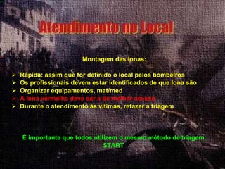 Montagem das lonas: Rápida: assim que for definido o local pelos bombeiros Os profissionais devem estar identificados de que lona são Organizar equipamentos, mat/med A lona vermelha deve ser a de melhor acesso Durante o atendimento às vítimas, refazer a triagem É importante que todos utilizem o mesmo método de triagem: START  