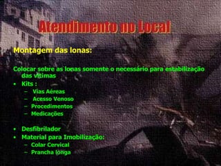 Montagem das lonas: Colocar sobre as lonas somente o necessário para estabilização das vítimas Kits : Vias Aéreas Acesso Venoso Procedimentos Medicações Desfibrilador Material para Imobilização: Colar Cervical Prancha longa 