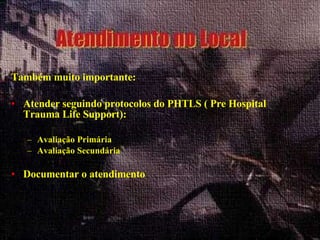 Também muito importante: Atender seguindo protocolos do PHTLS ( Pre Hospital Trauma Life Support): Avaliação Primária  Avaliação Secundária Documentar o atendimento 