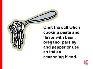 12 12
12
Omit the salt when
cooking pasta and
flavor with basil,
oregano, parsley
and pepper or use
an Italian
seasoning blend.
 