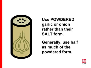 13 13
13
Use POWDERED
garlic or onion
rather than their
SALT form.
Generally, use half
as much of the
powdered form.
 