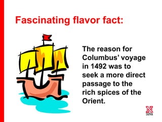 15 15
15
Fascinating flavor fact:
The reason for
Columbus’ voyage
in 1492 was to
seek a more direct
passage to the
rich spices of the
Orient.
 