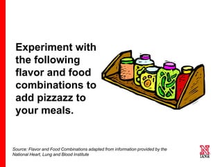 17 17
17
Experiment with
the following
flavor and food
combinations to
add pizzazz to
your meals.
Source: Flavor and Food Combinations adapted from information provided by the
National Heart, Lung and Blood Institute
 