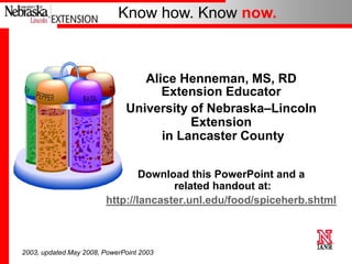 Know how. Know now.
Alice Henneman, MS, RD
Extension Educator
University of Nebraska–Lincoln
Extension
in Lancaster County
Download this PowerPoint and a
related handout at:
http://lancaster.unl.edu/food/spiceherb.shtml
2003, updated May 2008, PowerPoint 2003
 