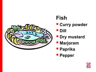 22 22
22
Fish
 Curry powder
 Dill
 Dry mustard
 Marjoram
 Paprika
 Pepper
 