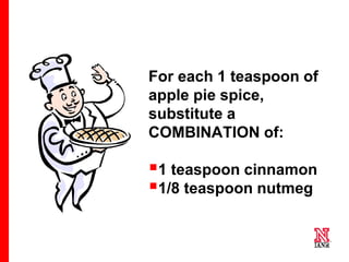34 34
34
For each 1 teaspoon of
apple pie spice,
substitute a
COMBINATION of:
1 teaspoon cinnamon
1/8 teaspoon nutmeg
 