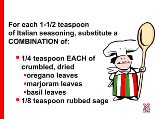 36 36
36
For each 1-1/2 teaspoon
of Italian seasoning, substitute a
COMBINATION of:
 1/4 teaspoon EACH of
crumbled, dried
oregano leaves
marjoram leaves
basil leaves
 1/8 teaspoon rubbed sage
 