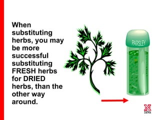 38 38
38
When
substituting
herbs, you may
be more
successful
substituting
FRESH herbs
for DRIED
herbs, than the
other way
around.
 