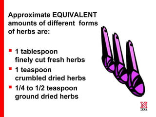 44 44
44
Approximate EQUIVALENT
amounts of different forms
of herbs are:
 1 tablespoon
finely cut fresh herbs
 1 teaspoon
crumbled dried herbs
 1/4 to 1/2 teaspoon
ground dried herbs
 
