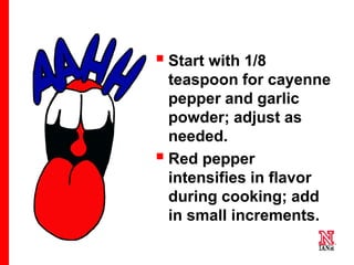 46 46
46
 Start with 1/8
teaspoon for cayenne
pepper and garlic
powder; adjust as
needed.
 Red pepper
intensifies in flavor
during cooking; add
in small increments.
 