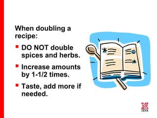 47 47
47
When doubling a
recipe:
 DO NOT double
spices and herbs.
 Increase amounts
by 1-1/2 times.
 Taste, add more if
needed.
 