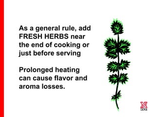 51 51
51
As a general rule, add
FRESH HERBS near
the end of cooking or
just before serving
Prolonged heating
can cause flavor and
aroma losses.
 