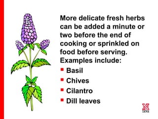 52 52
52
More delicate fresh herbs
can be added a minute or
two before the end of
cooking or sprinkled on
food before serving.
Examples include:
 Basil
 Chives
 Cilantro
 Dill leaves
• Parsley
• Marjoram
• Mint
 