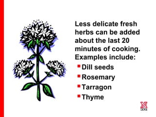53 53
53
Less delicate fresh
herbs can be added
about the last 20
minutes of cooking.
Examples include:
Dill seeds
Rosemary
Tarragon
Thyme
 
