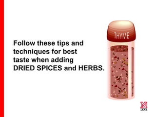 55 55
55
Follow these tips and
techniques for best
taste when adding
DRIED SPICES and HERBS.
 