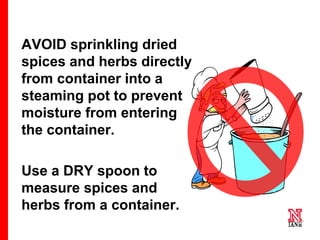 60 60
60
AVOID sprinkling dried
spices and herbs directly
from container into a
steaming pot to prevent
moisture from entering
the container.
Use a DRY spoon to
measure spices and
herbs from a container.
 