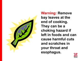 62 62
62
Warning: Remove
bay leaves at the
end of cooking.
They can be a
choking hazard if
left in foods and can
cause harmful cuts
and scratches in
your throat and
esophagus.
 