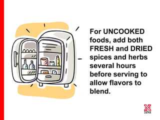 63 63
63
For UNCOOKED
foods, add both
FRESH and DRIED
spices and herbs
several hours
before serving to
allow flavors to
blend.
 