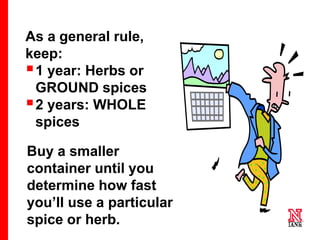 72 72
72
As a general rule,
keep:
1 year: Herbs or
GROUND spices
2 years: WHOLE
spices
Buy a smaller
container until you
determine how fast
you’ll use a particular
spice or herb.
 
