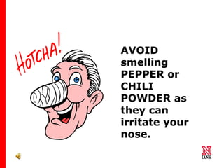 75 75
75
AVOID
smelling
PEPPER or
CHILI
POWDER as
they can
irritate your
nose.
 