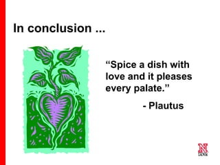 78 78
78
In conclusion ...
“Spice a dish with
love and it pleases
every palate.”
- Plautus
 