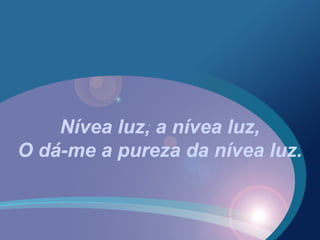 Nívea luz, a nívea luz,
O dá-me a pureza da nívea luz.
 