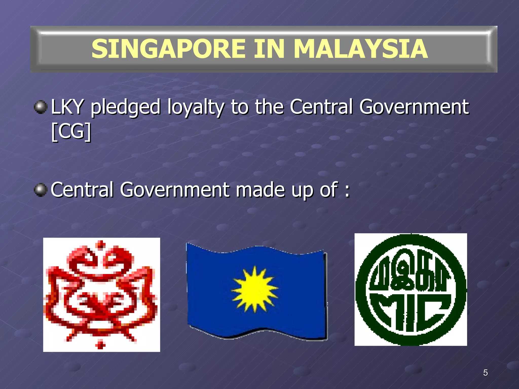 LKY pledged loyalty to the Central Government [CG] Central Government made up of : SINGAPORE IN MALAYSIA 