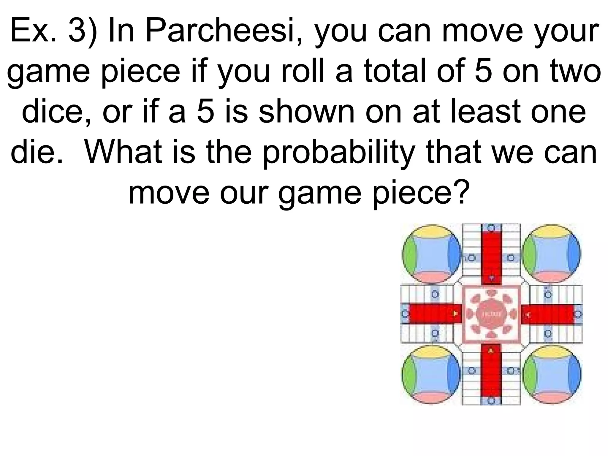 Ex. 3) In Parcheesi, you can move your game piece if you roll a total of 5 on two dice, or if a 5 is shown on at least one die.  What is the probability that we can move our game piece?  