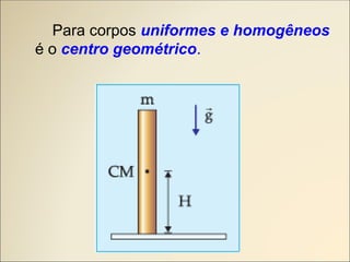 Para corpos uniformes e homogêneos
é o centro geométrico.
 