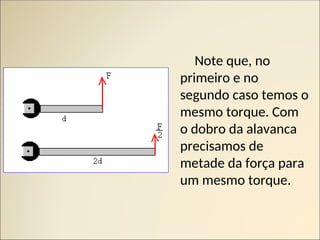 Note que, no
primeiro e no
segundo caso temos o
mesmo torque. Com
o dobro da alavanca
precisamos de
metade da força para
um mesmo torque.
 