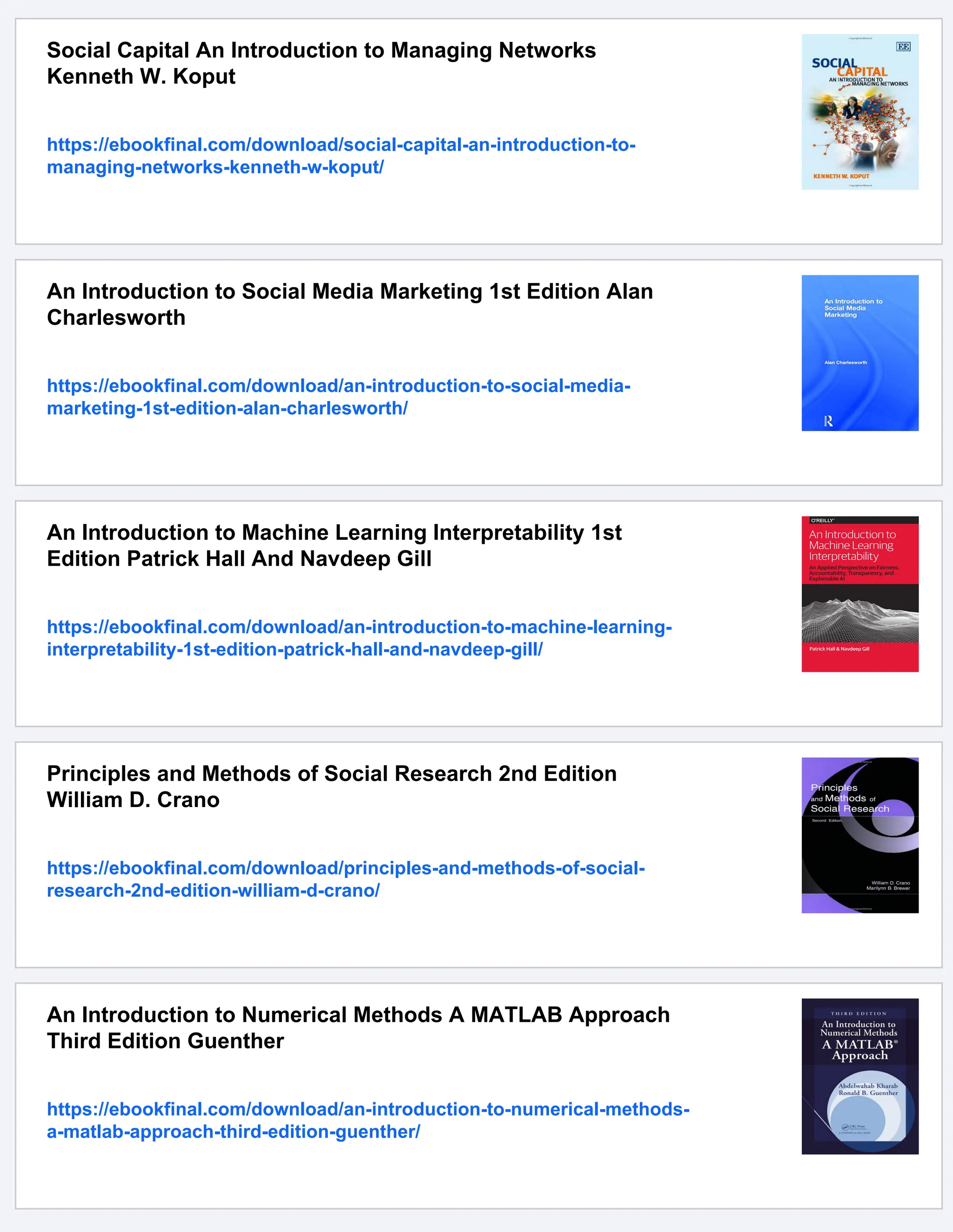 Social Capital An Introduction to Managing Networks
Kenneth W. Koput
https://ebookfinal.com/download/social-capital-an-introduction-to-
managing-networks-kenneth-w-koput/
An Introduction to Social Media Marketing 1st Edition Alan
Charlesworth
https://ebookfinal.com/download/an-introduction-to-social-media-
marketing-1st-edition-alan-charlesworth/
An Introduction to Machine Learning Interpretability 1st
Edition Patrick Hall And Navdeep Gill
https://ebookfinal.com/download/an-introduction-to-machine-learning-
interpretability-1st-edition-patrick-hall-and-navdeep-gill/
Principles and Methods of Social Research 2nd Edition
William D. Crano
https://ebookfinal.com/download/principles-and-methods-of-social-
research-2nd-edition-william-d-crano/
An Introduction to Numerical Methods A MATLAB Approach
Third Edition Guenther
https://ebookfinal.com/download/an-introduction-to-numerical-methods-
a-matlab-approach-third-edition-guenther/
 