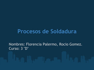 Procesos de Soldadura Nombres: Florencia Palermo, Rocio Gomez. Curso: 3 &quot;D&quot; 