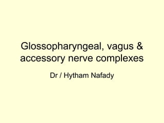 Glossopharyngeal, vagus & 
accessory nerve complexes 
Dr / Hytham Nafady 
 