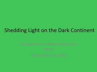 Shedding Light on the Dark Continent
Introduction to African American
Music
September 10, 2013
 