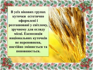 В усіх вікових групах
куточки естетично
оформлені і
розташовані у світлому,
зручному для огляду
місці. Експозиція
національних куточків
не переповнена,
постійно змінюється та
поповнюється.
 