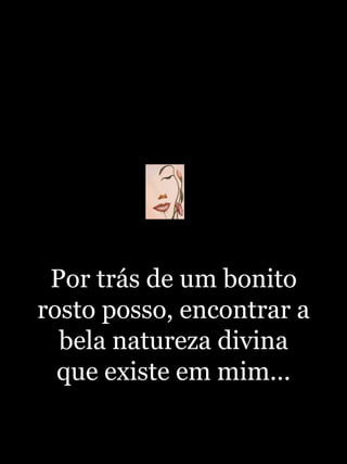 Por trás de um bonito rosto posso, encontrar a bela natureza divina que existe em mim... 
