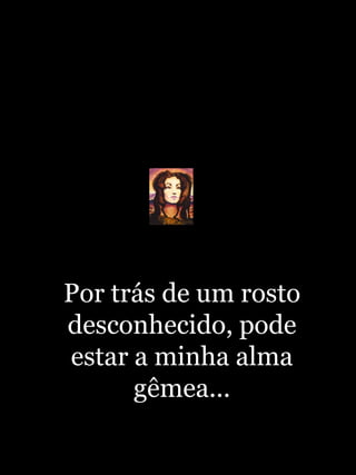 Por trás de um rosto desconhecido, pode estar a minha alma gêmea... 