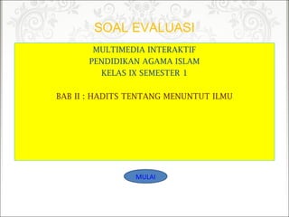 SOAL EVALUASI
MULTIMEDIA INTERAKTIF
PENDIDIKAN AGAMA ISLAM
KELAS IX SEMESTER 1
BAB II : HADITS TENTANG MENUNTUT ILMU
MULAI
 