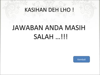 KASIHANDEHLHO!
JAWABANANDAMASIH
SALAH…!!!
Kembali
 