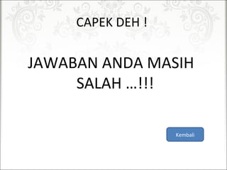 CAPEKDEH!
JAWABANANDAMASIH
SALAH…!!!
Kembali
 