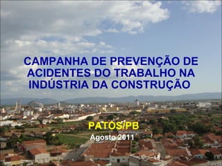 CAMPANHA DE PREVENÇÃO DE ACIDENTES DO TRABALHO NA INDÚSTRIA DA CONSTRUÇÃO  PATOS/PB Agosto 2011   