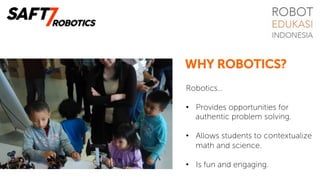 Robotics…
•  Provides opportunities for
authentic problem solving.
•  Allows students to contextualize
math and science.
•  Is fun and engaging.
WHY ROBOTICS?
 
