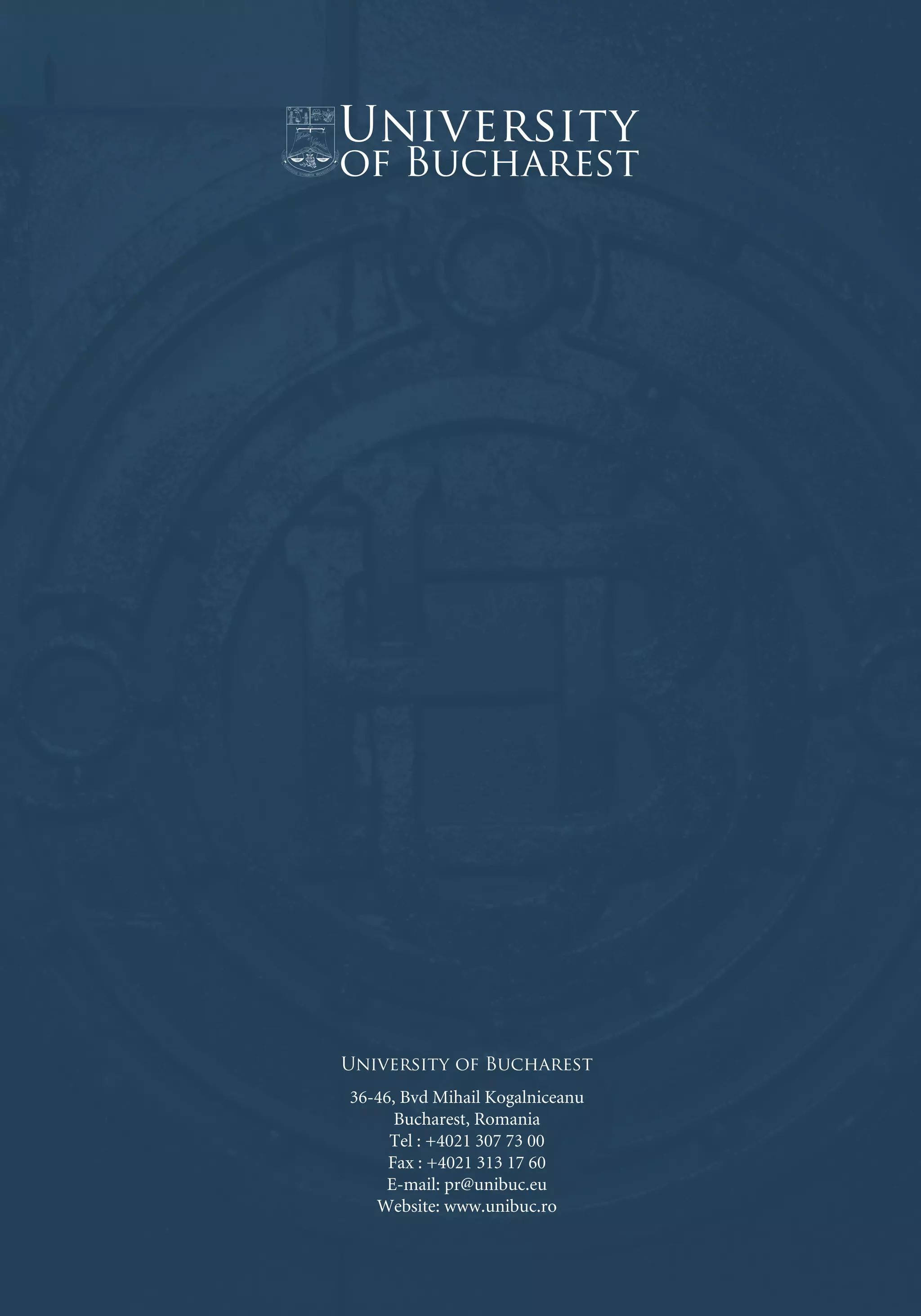 University of Bucharest
68
University of Bucharest
36-46, Bvd Mihail Kogalniceanu
Bucharest, Romania
Tel : +4021 307 73 00
Fax : +4021 313 17 60
E-mail: pr@unibuc.eu
Website: www.unibuc.ro
 