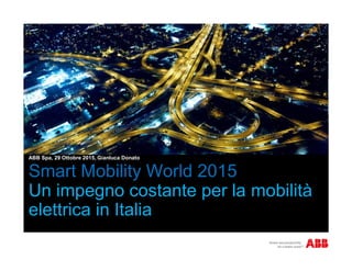 Smart Mobility World 2015
Un impegno costante per la mobilità
elettrica in Italia
ABB Spa, 29 Ottobre 2015, Gianluca Donato
 
