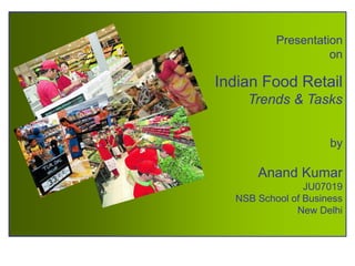 Presentation
on
Indian Food Retail
Trends & Tasks
by
Anand Kumar
JU07019
NSB School of Business
New Delhi
 